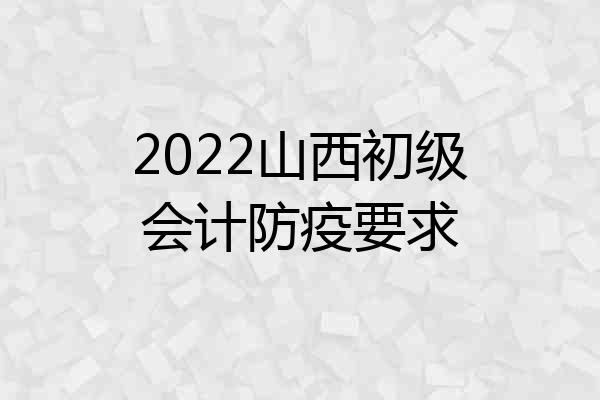 2022山西初级会计防疫要求