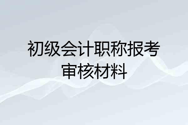 初级会计职称报考审核材料