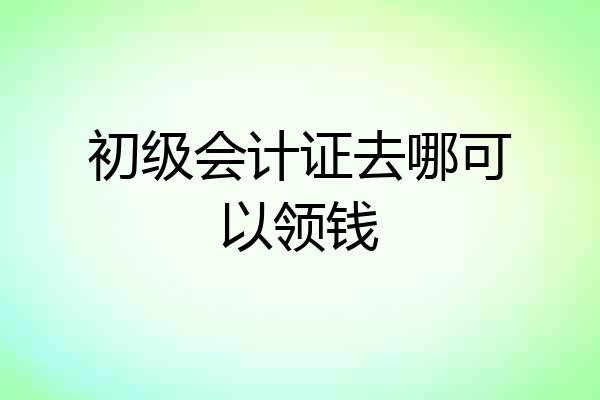 初级会计证去哪可以领钱