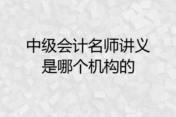 中级会计名师讲义是哪个机构的