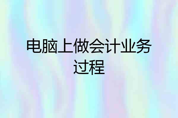 电脑上做会计业务过程