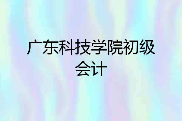 广东科技学院初级会计