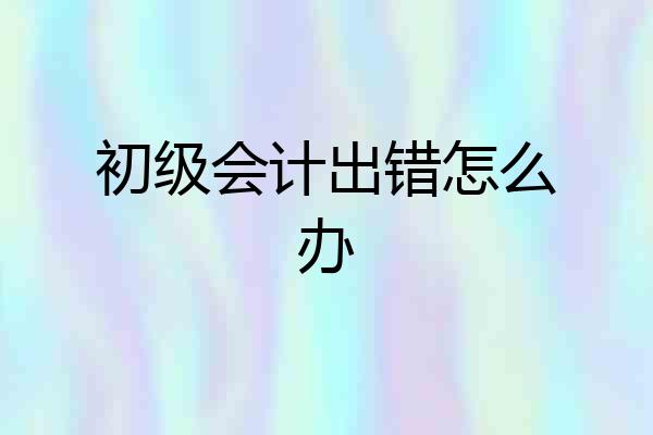 初级会计出错怎么办