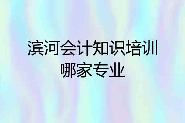 滨河会计知识培训哪家专业