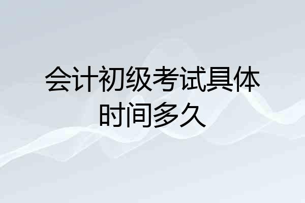 会计初级考试具体时间多久