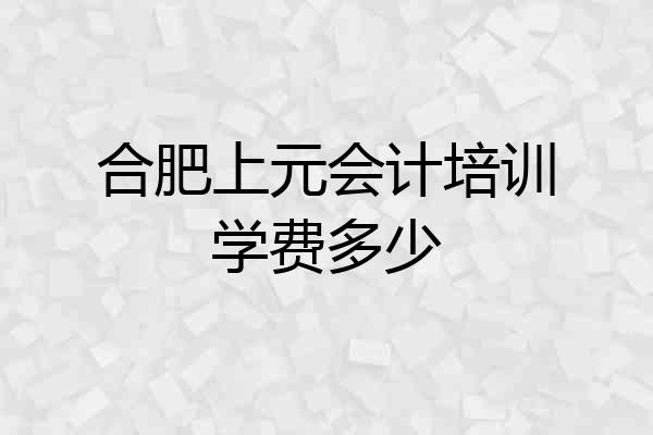 合肥上元会计培训学费多少