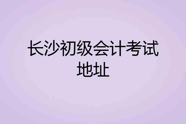 长沙初级会计考试地址