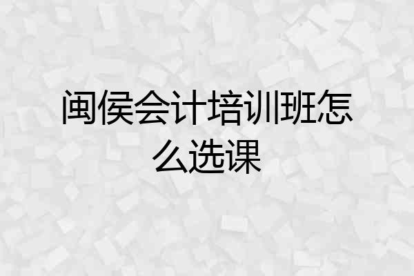 闽侯会计培训班怎么选课