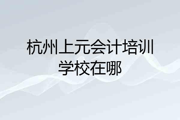 杭州上元会计培训学校在哪