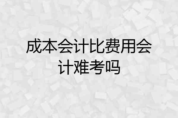 成本会计比费用会计难考吗