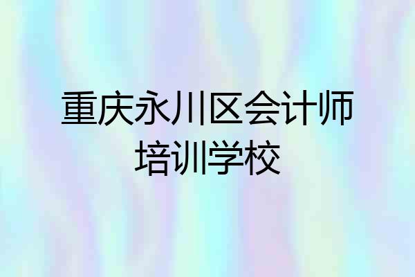 重庆永川区会计师培训学校