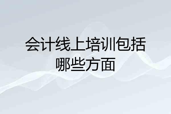 会计线上培训包括哪些方面