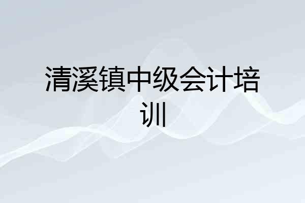 清溪镇中级会计培训