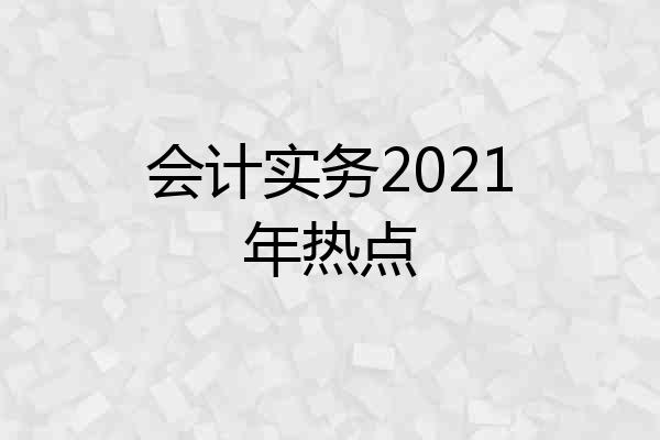 会计实务2021年热点