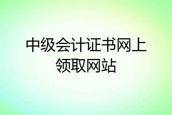中级会计证书网上领取网站