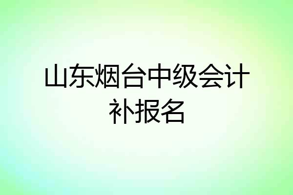 山东烟台中级会计补报名