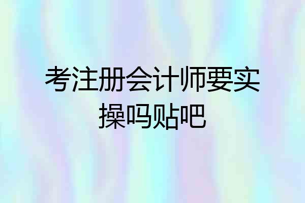 考注册会计师要实操吗贴吧