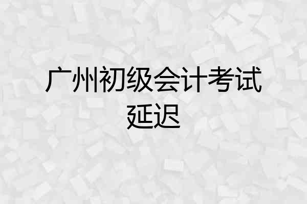 广州初级会计考试延迟