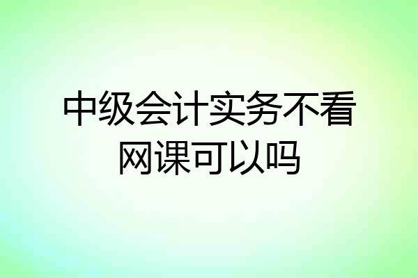 中级会计实务不看网课可以吗