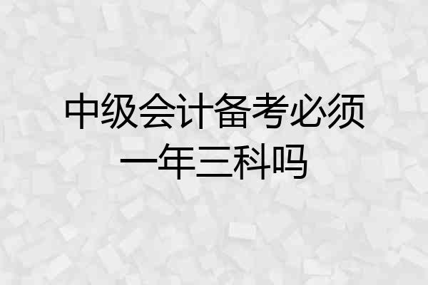 中级会计备考必须一年三科吗