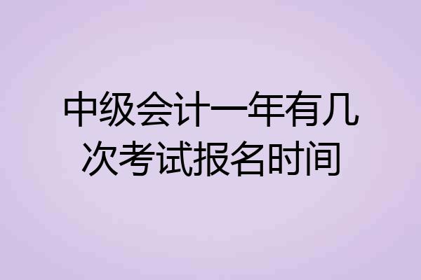 中级会计一年有几次考试报名时间