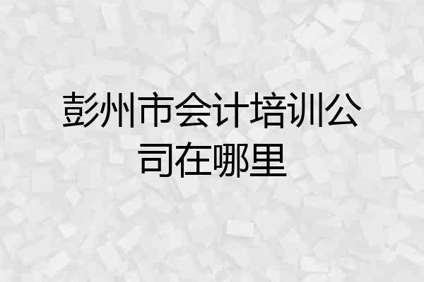彭州市会计培训公司在哪里