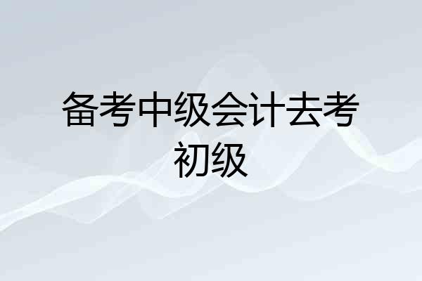 备考中级会计去考初级