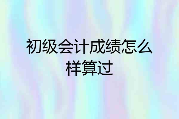初级会计成绩怎么样算过