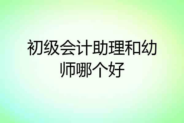 初级会计助理和幼师哪个好