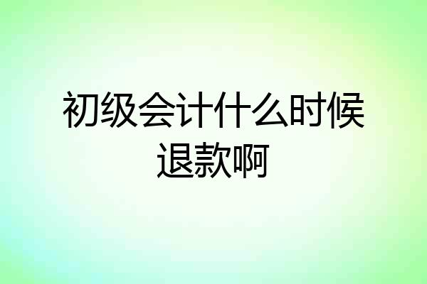 初级会计什么时候退款啊