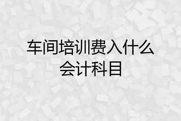 车间培训费入什么会计科目
