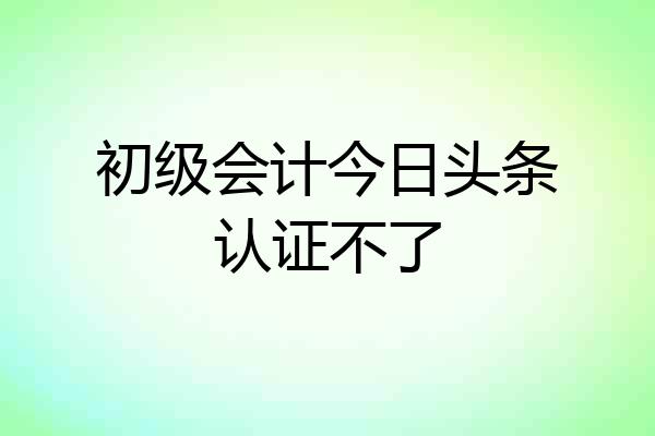 初级会计今日头条认证不了