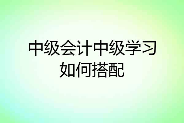 中级会计中级学习如何搭配