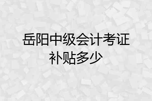 岳阳中级会计考证补贴多少