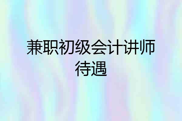 兼职初级会计讲师待遇