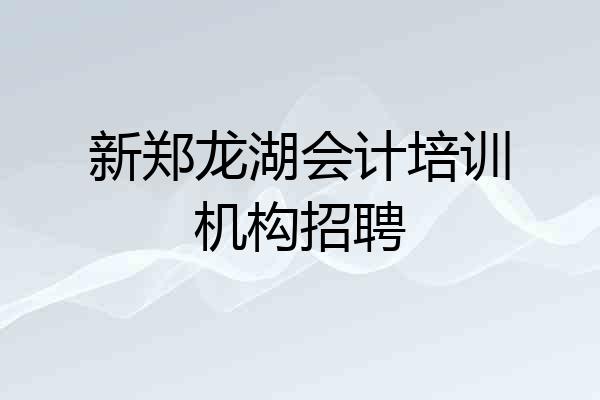 新郑龙湖会计培训机构招聘