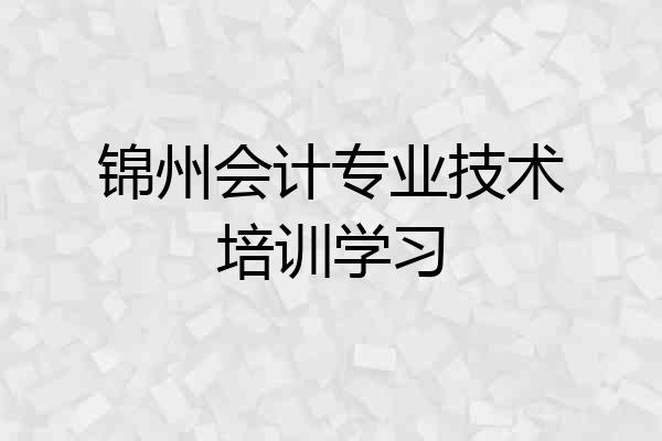 锦州会计专业技术培训学习