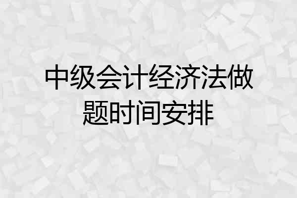 中级会计经济法做题时间安排