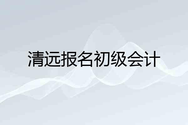 清远报名初级会计