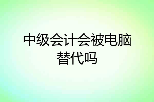 中级会计会被电脑替代吗