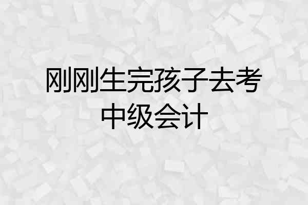 刚刚生完孩子去考中级会计