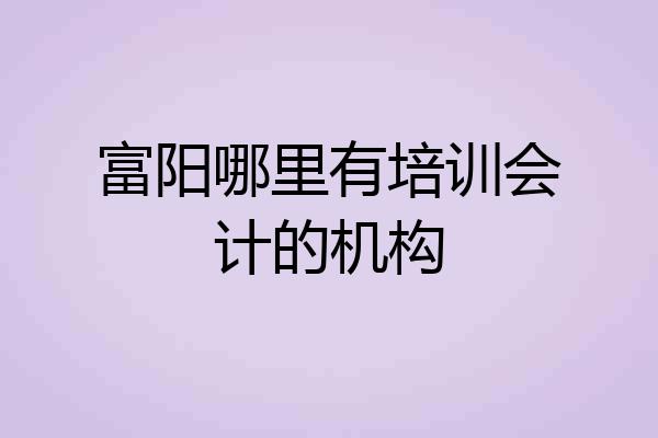 富阳哪里有培训会计的机构