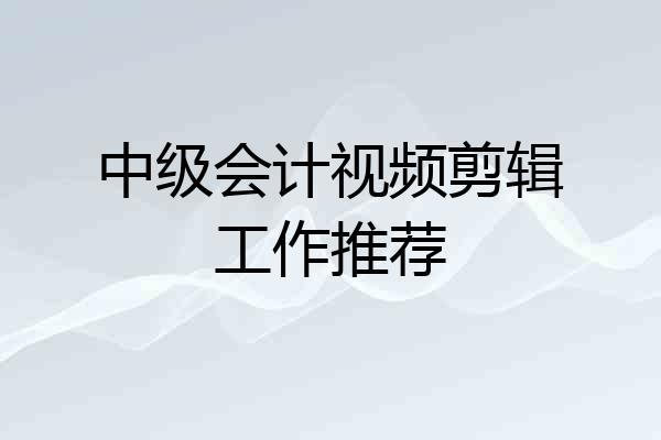 中级会计视频剪辑工作推荐