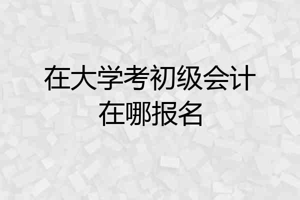 在大学考初级会计在哪报名