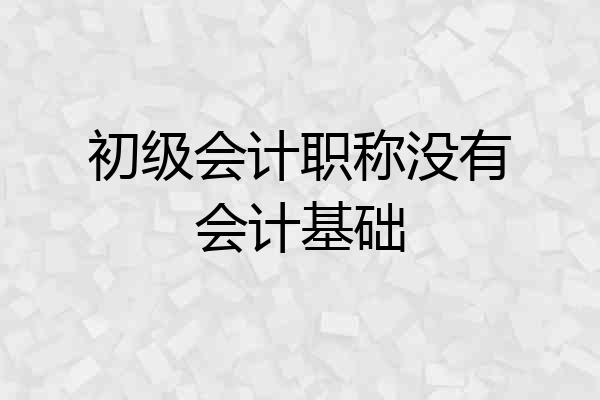 初级会计职称没有会计基础