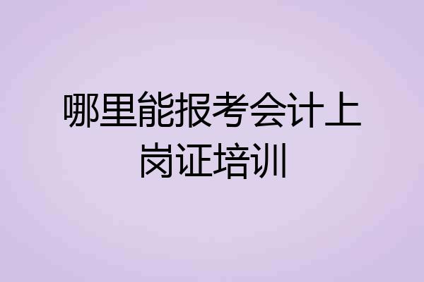 哪里能报考会计上岗证培训