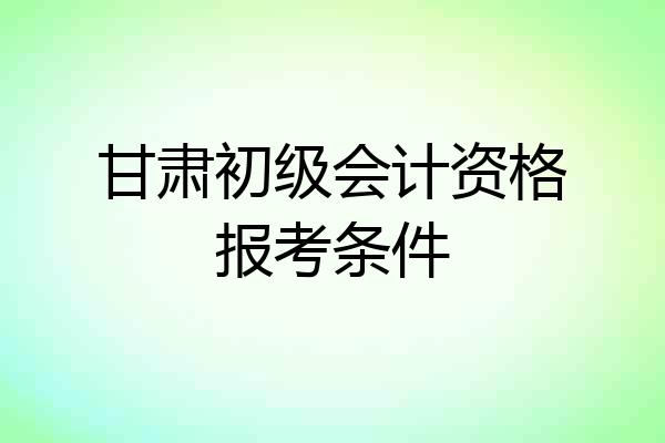 甘肃初级会计资格报考条件