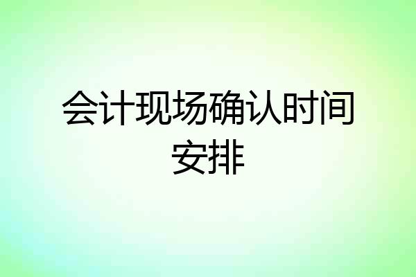 会计现场确认时间安排
