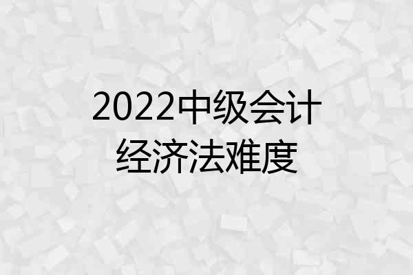 2022中级会计经济法难度
