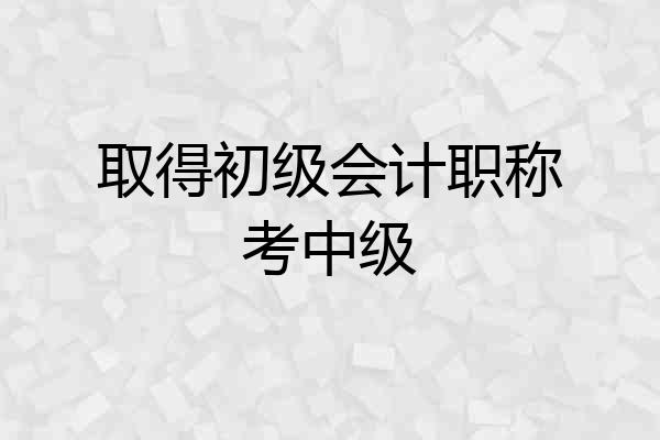 取得初级会计职称考中级